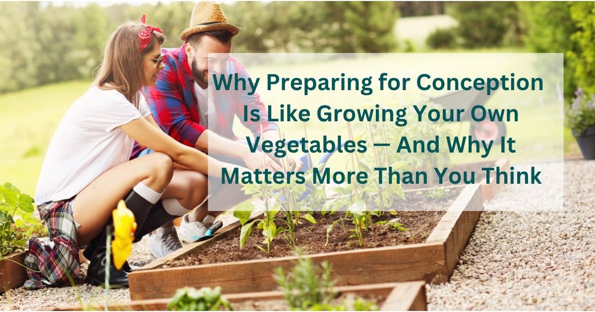 Why Preparing for Conception Is Like Growing Your Own Vegetables — And ...